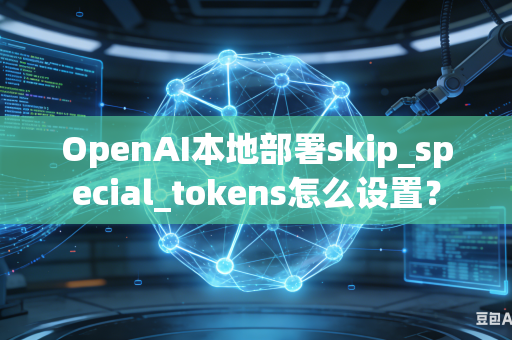 OpenAI本地部署skip_special_tokens怎么设置？