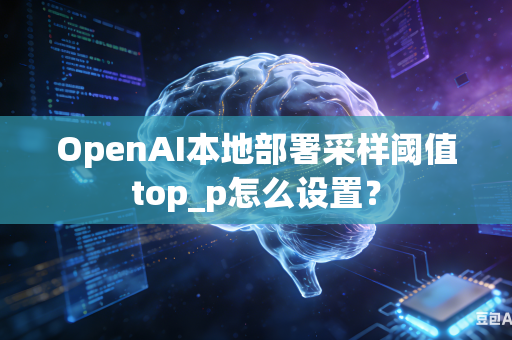 OpenAI本地部署采样阈值top_p怎么设置？