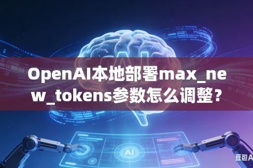 OpenAI本地部署max_new_tokens参数怎么调整？