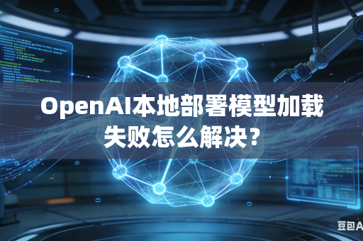 OpenAI本地部署模型加载失败怎么解决？
