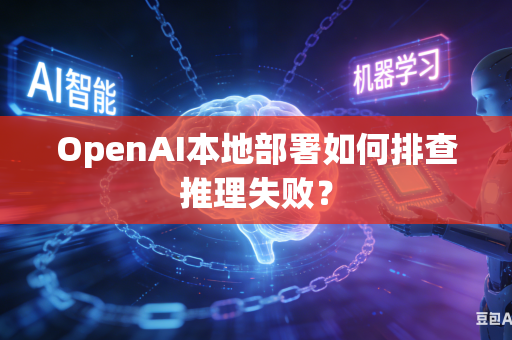 OpenAI本地部署如何排查推理失败？