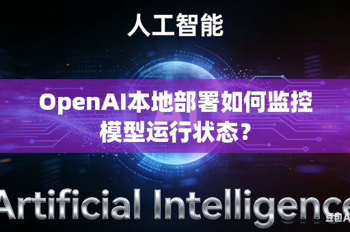 OpenAI本地部署如何监控模型运行状态？