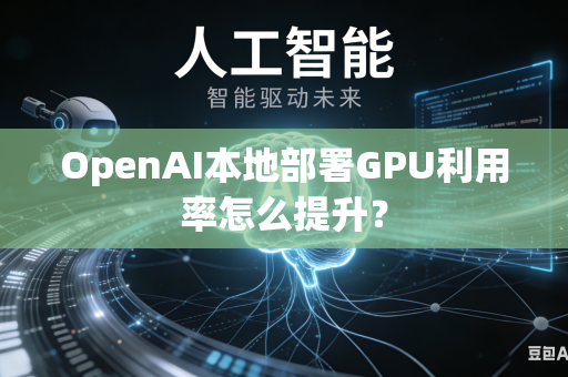 OpenAI本地部署GPU利用率怎么提升？