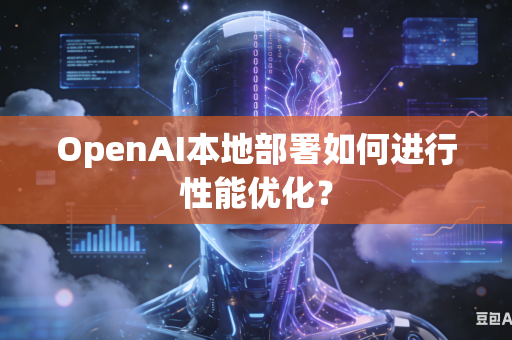 OpenAI本地部署如何进行性能优化？