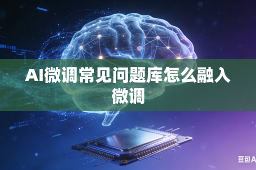 AI微调常见问题库怎么融入微调