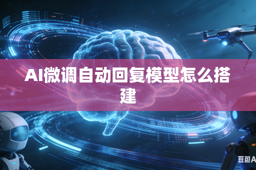 AI微调自动回复模型怎么搭建