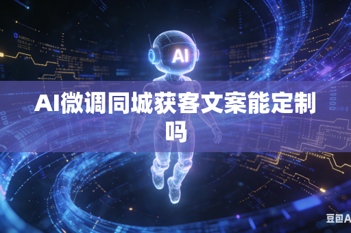 AI微调同城获客文案能定制吗