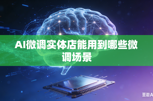 AI微调实体店能用到哪些微调场景