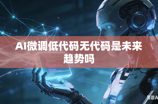 AI微调低代码无代码是未来趋势吗