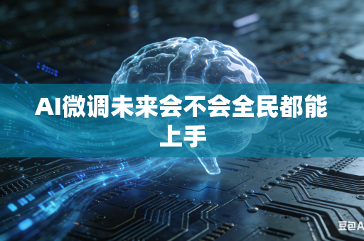 AI微调未来会不会全民都能上手