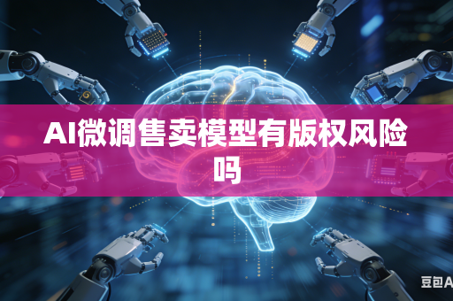 AI微调售卖模型有版权风险吗