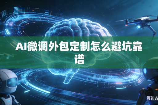 AI微调外包定制怎么避坑靠谱