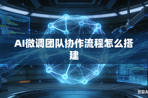 AI微调团队协作流程怎么搭建