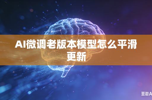 AI微调老版本模型怎么平滑更新