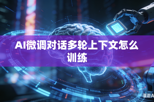 AI微调对话多轮上下文怎么训练