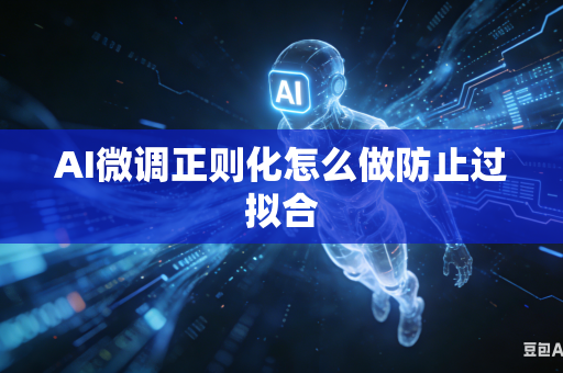 AI微调正则化怎么做防止过拟合