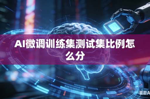 AI微调训练集测试集比例怎么分