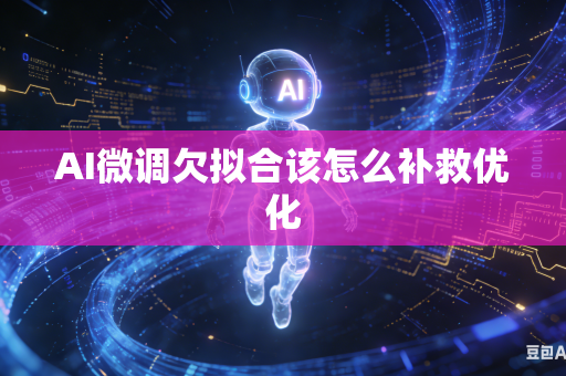 AI微调欠拟合该怎么补救优化