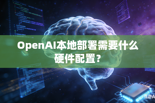 OpenAI本地部署需要什么硬件配置？