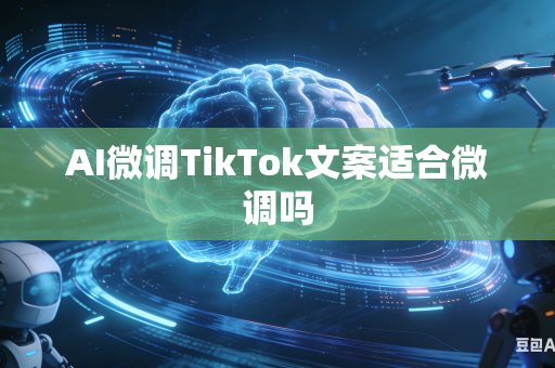 AI微调TikTok文案适合微调吗