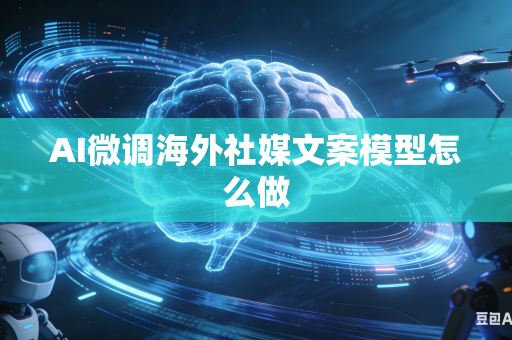 AI微调海外社媒文案模型怎么做
