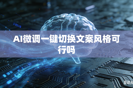 AI微调一键切换文案风格可行吗