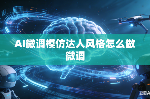 AI微调模仿达人风格怎么做微调