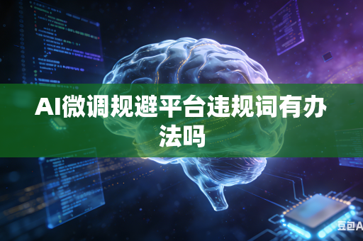 AI微调规避平台违规词有办法吗