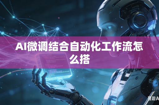 AI微调结合自动化工作流怎么搭