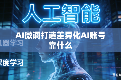 AI微调打造差异化AI账号靠什么