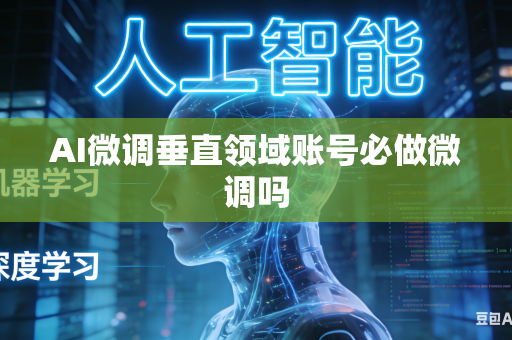 AI微调垂直领域账号必做微调吗