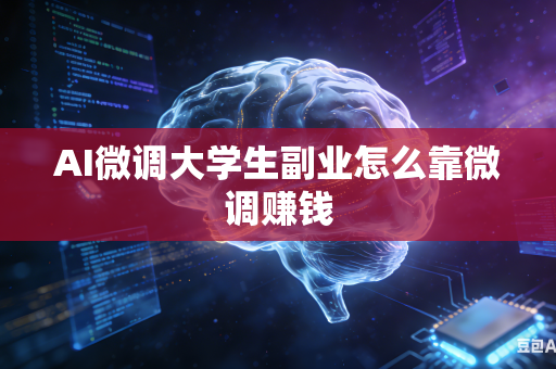 AI微调大学生副业怎么靠微调赚钱