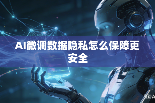 AI微调数据隐私怎么保障更安全