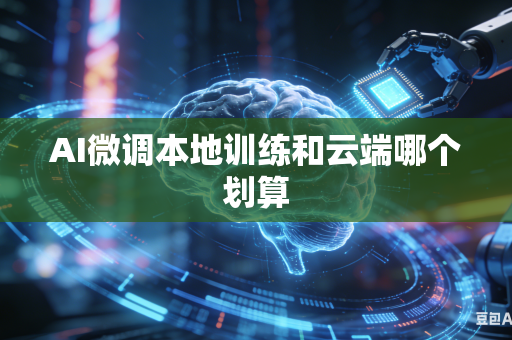 AI微调本地训练和云端哪个划算