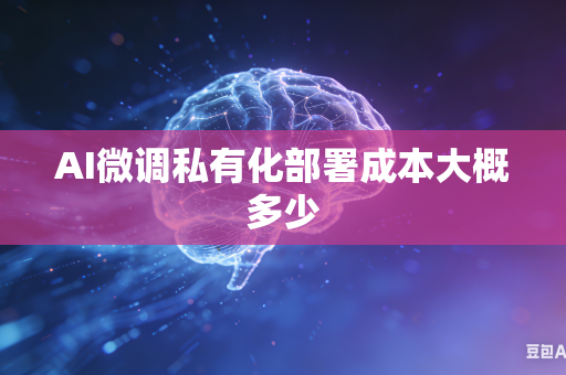 AI微调私有化部署成本大概多少