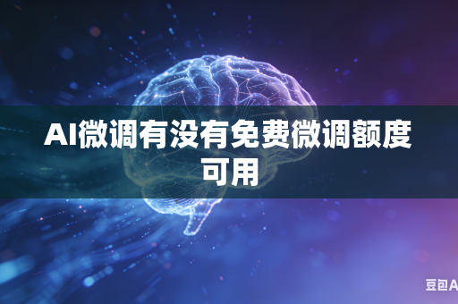 AI微调有没有免费微调额度可用