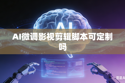 AI微调影视剪辑脚本可定制吗