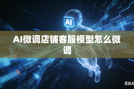 AI微调店铺客服模型怎么微调