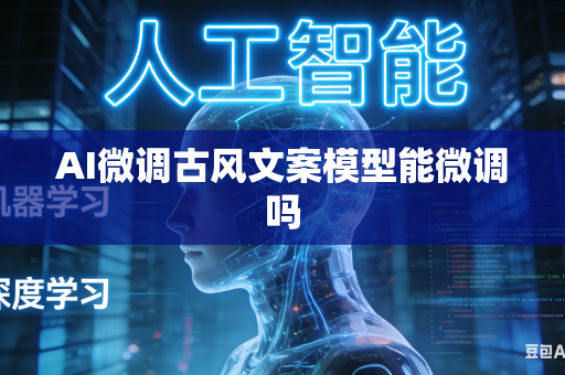 AI微调古风文案模型能微调吗