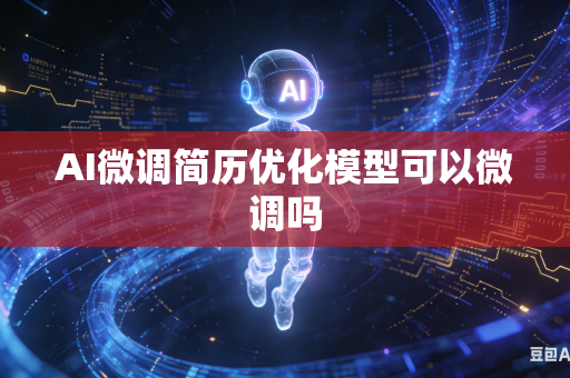 AI微调简历优化模型可以微调吗