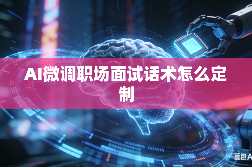 AI微调职场面试话术怎么定制