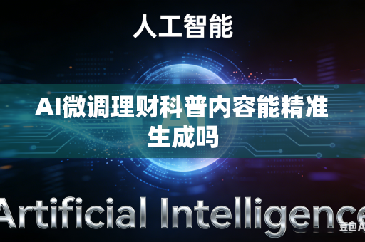 AI微调理财科普内容能精准生成吗