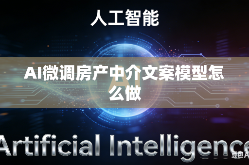 AI微调房产中介文案模型怎么做