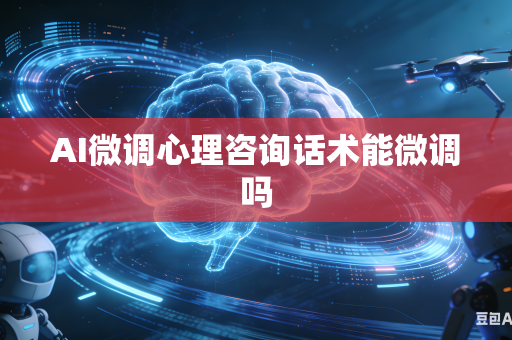 AI微调心理咨询话术能微调吗