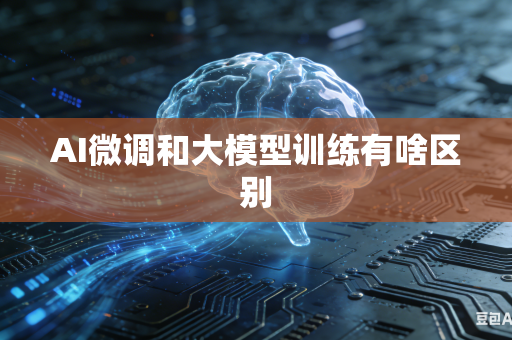AI微调和大模型训练有啥区别