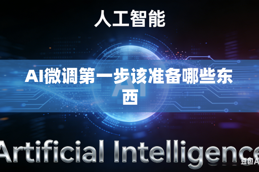 AI微调第一步该准备哪些东西