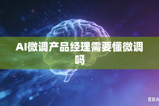 AI微调产品经理需要懂微调吗