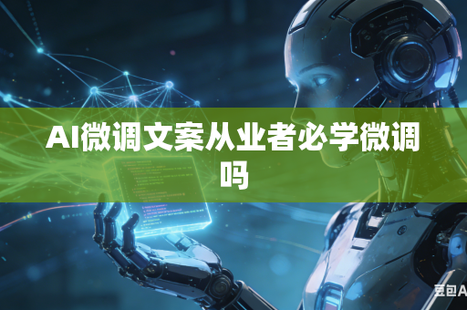 AI微调文案从业者必学微调吗
