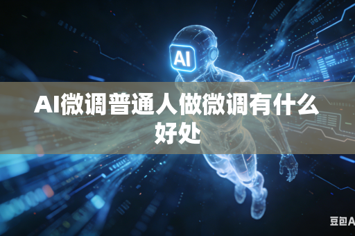 AI微调普通人做微调有什么好处
