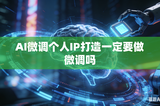 AI微调个人IP打造一定要做微调吗